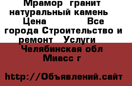 Мрамор, гранит, натуральный камень! › Цена ­ 10 000 - Все города Строительство и ремонт » Услуги   . Челябинская обл.,Миасс г.